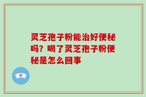 灵芝孢子粉能治好便秘吗?喝了灵芝孢子粉便秘是怎么回事-第1张图片-灵芝大师 灵芝孢子粉能治好便秘吗?喝了灵芝孢子粉便秘是怎么回事-第1张图片-灵芝大师