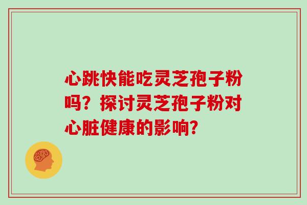 心跳快能吃灵芝孢子粉吗？探讨灵芝孢子粉对心脏健康的影响？