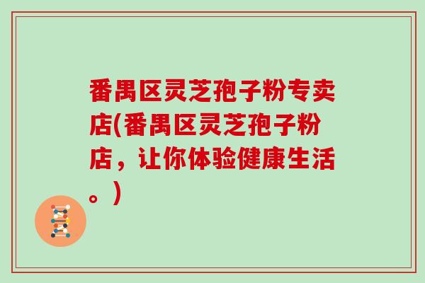 番禺区灵芝孢子粉专卖店(番禺区灵芝孢子粉店，让你体验健康生活。)