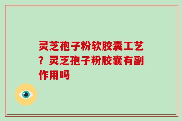 灵芝孢子粉软胶囊工艺？灵芝孢子粉胶囊有副作用吗