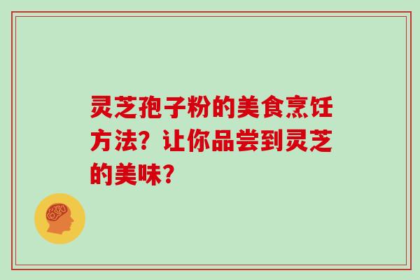 灵芝孢子粉的美食烹饪方法？让你品尝到灵芝的美味？
