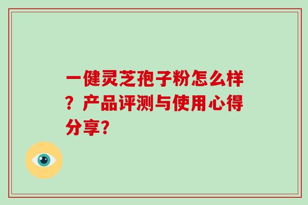 一健灵芝孢子粉怎么样？产品评测与使用心得分享？