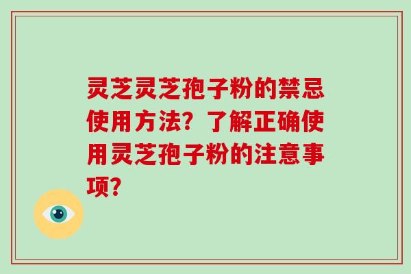灵芝灵芝孢子粉的禁忌使用方法？了解正确使用灵芝孢子粉的注意事项？