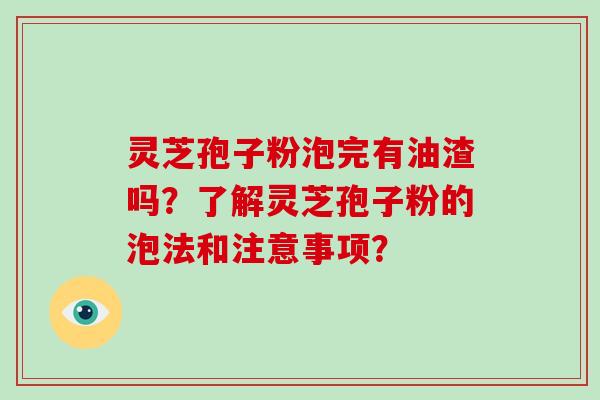 灵芝孢子粉泡完有油渣吗？了解灵芝孢子粉的泡法和注意事项？