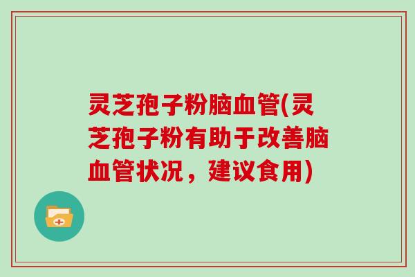 灵芝孢子粉脑血管(灵芝孢子粉有助于改善脑血管状况，建议食用)