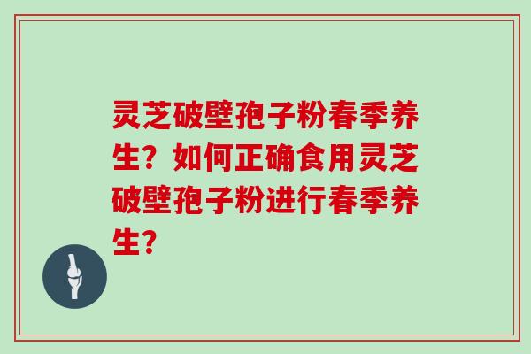 灵芝破壁孢子粉春季养生？如何正确食用灵芝破壁孢子粉进行春季养生？