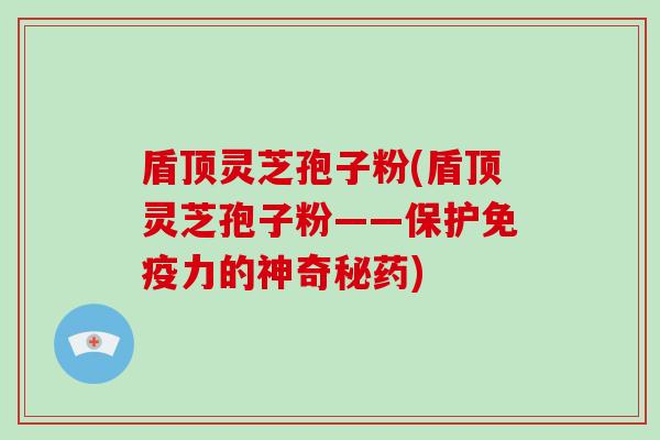 盾顶灵芝孢子粉(盾顶灵芝孢子粉——保护免疫力的神奇秘药)