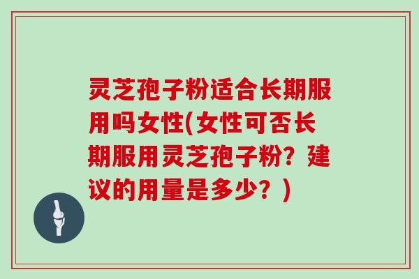 灵芝孢子粉适合长期服用吗女性(女性可否长期服用灵芝孢子粉？建议的用量是多少？)