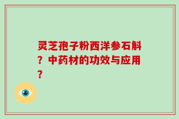 灵芝孢子粉西洋参石斛？中药材的功效与应用？
