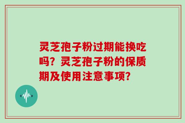 灵芝孢子粉过期能换吃吗?灵芝孢子粉的保质期及使用注意事项?-第1张图片-灵芝大师 灵芝孢子粉过期能换吃吗?灵芝孢子粉的保质期及使用注意事项?-第1张图片-灵芝大师