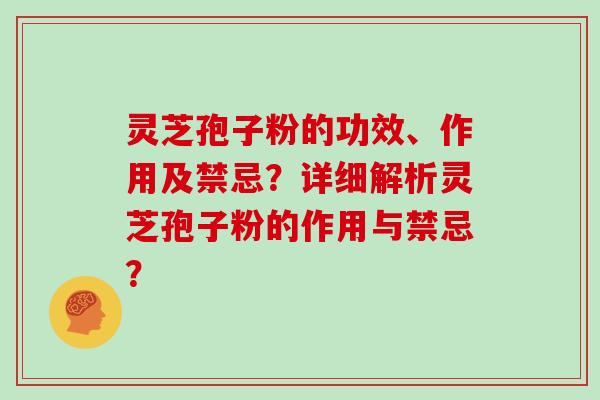 灵芝孢子粉的功效、作用及禁忌？详细解析灵芝孢子粉的作用与禁忌？