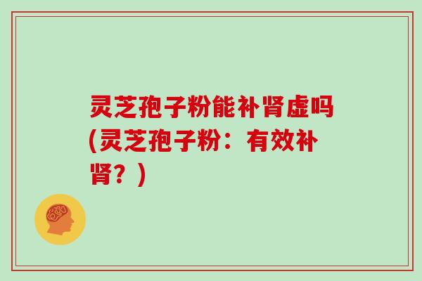 灵芝孢子粉能补肾虚吗(灵芝孢子粉：有效补肾？)