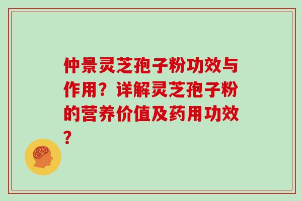 仲景灵芝孢子粉功效与作用？详解灵芝孢子粉的营养价值及药用功效？
