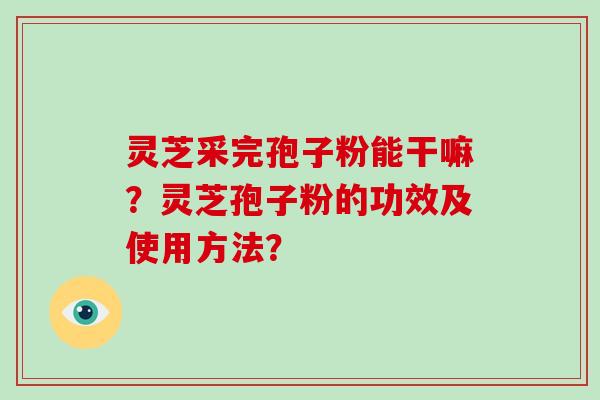 灵芝采完孢子粉能干嘛？灵芝孢子粉的功效及使用方法？