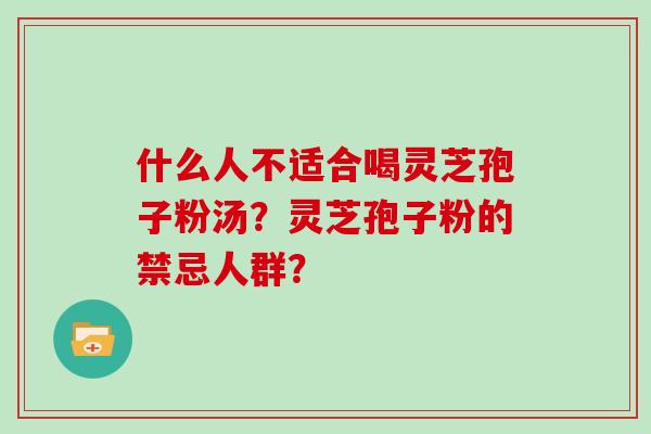 什么人不适合喝灵芝孢子粉汤？灵芝孢子粉的禁忌人群？