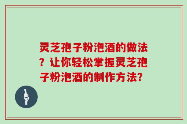 灵芝孢子粉泡酒的做法？让你轻松掌握灵芝孢子粉泡酒的制作方法？