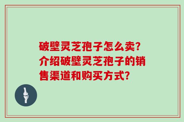 破壁灵芝孢子怎么卖？介绍破壁灵芝孢子的销售渠道和购买方式？