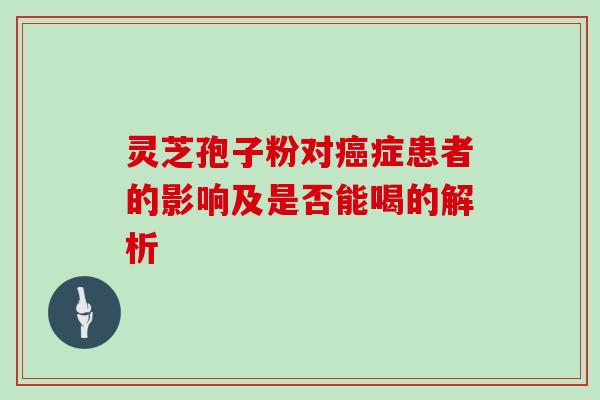 灵芝孢子粉对癌症患者的影响及是否能喝的解析