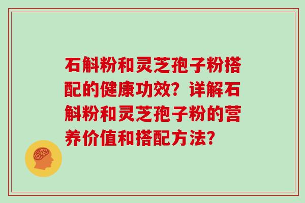石斛粉和灵芝孢子粉搭配的健康功效？详解石斛粉和灵芝孢子粉的营养价值和搭配方法？