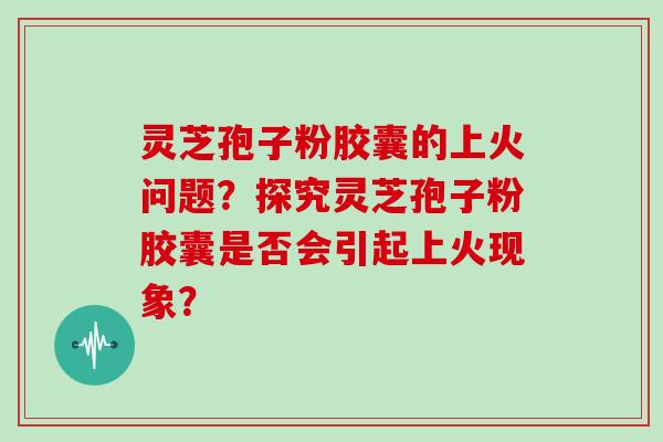 灵芝孢子粉胶囊的上火问题？探究灵芝孢子粉胶囊是否会引起上火现象？