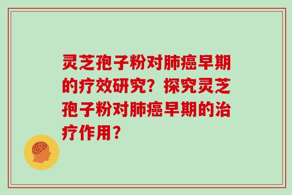 灵芝孢子粉对肺癌早期的疗效研究？探究灵芝孢子粉对肺癌早期的治疗作用？