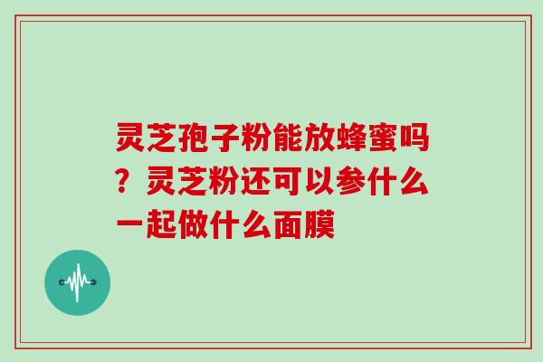 灵芝孢子粉能放蜂蜜吗？灵芝粉还可以参什么一起做什么面膜
