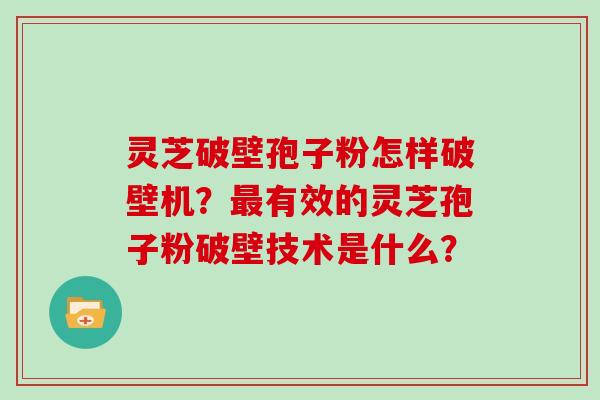 灵芝破壁孢子粉怎样破壁机？最有效的灵芝孢子粉破壁技术是什么？