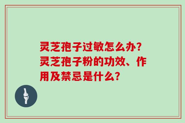 灵芝孢子过敏怎么办?灵芝孢子粉的功效、作用及禁忌是什么?-第1张图片-灵芝大师 灵芝孢子过敏怎么办?灵芝孢子粉的功效、作用及禁忌是什么?-第1张图片-灵芝大师