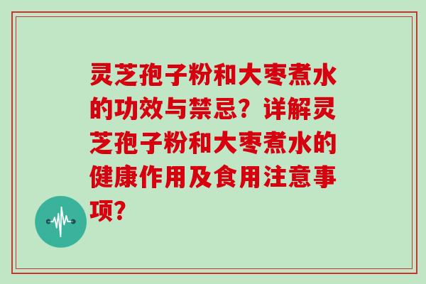 灵芝孢子粉和大枣煮水的功效与禁忌？详解灵芝孢子粉和大枣煮水的健康作用及食用注意事项？