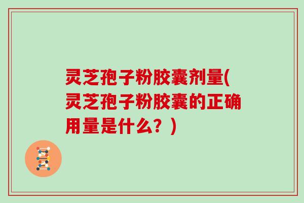 灵芝孢子粉胶囊剂量(灵芝孢子粉胶囊的正确用量是什么？)