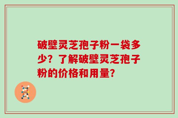 破壁灵芝孢子粉一袋多少？了解破壁灵芝孢子粉的价格和用量？