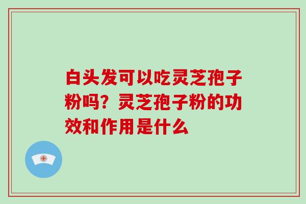 白头发可以吃灵芝孢子粉吗？灵芝孢子粉的功效和作用是什么