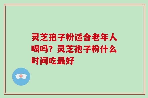 灵芝孢子粉适合老年人喝吗？灵芝孢子粉什么时间吃最好