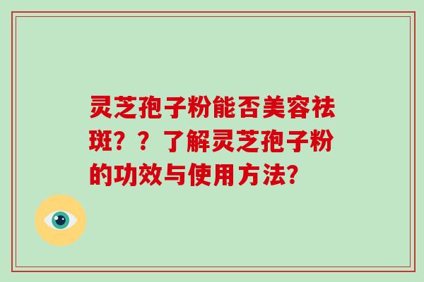 灵芝孢子粉能否美容祛斑？？了解灵芝孢子粉的功效与使用方法？