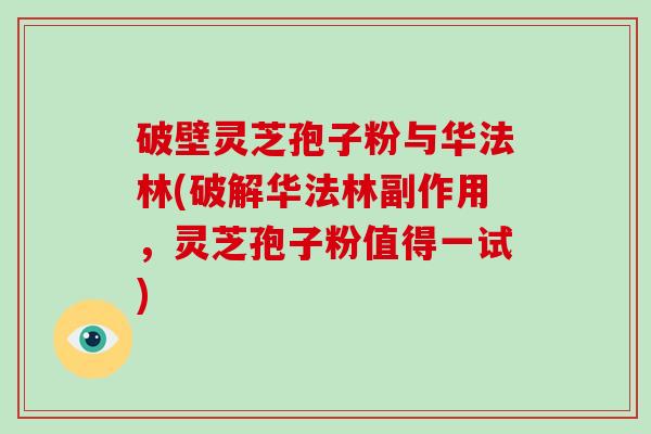 破壁灵芝孢子粉与华法林(破解华法林副作用，灵芝孢子粉值得一试)