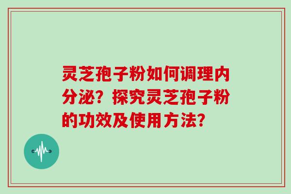 灵芝孢子粉如何调理内分泌?探究灵芝孢子粉的功效及使用方法?-第1张图片-灵芝大师 灵芝孢子粉如何调理内分泌?探究灵芝孢子粉的功效及使用方法?-第1张图片-灵芝大师