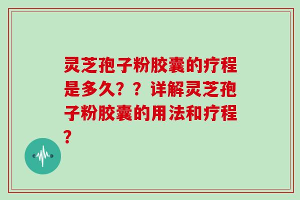 灵芝孢子粉胶囊的疗程是多久？？详解灵芝孢子粉胶囊的用法和疗程？