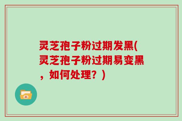 灵芝孢子粉过期发黑(灵芝孢子粉过期易变黑，如何处理？)