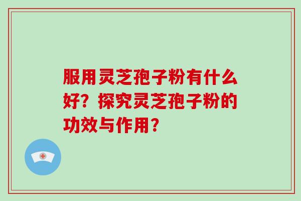 服用灵芝孢子粉有什么好？探究灵芝孢子粉的功效与作用？