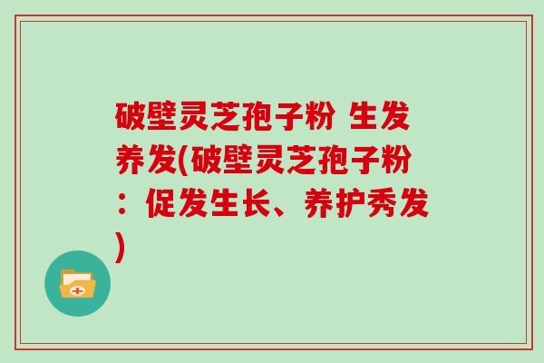 破壁灵芝孢子粉 生发养发(破壁灵芝孢子粉：促发生长、养护秀发)
