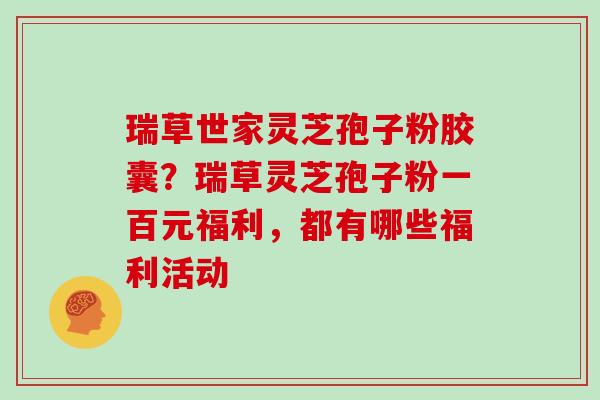 瑞草世家灵芝孢子粉胶囊？瑞草灵芝孢子粉一百元福利，都有哪些福利活动