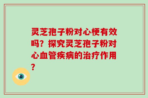 灵芝孢子粉对心梗有效吗？探究灵芝孢子粉对心血管疾病的治疗作用？