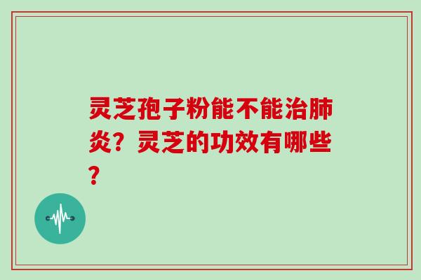 灵芝孢子粉能不能治肺炎?灵芝的功效有哪些?-第1张图片-灵芝大师 灵芝孢子粉能不能治肺炎?灵芝的功效有哪些?-第1张图片-灵芝大师