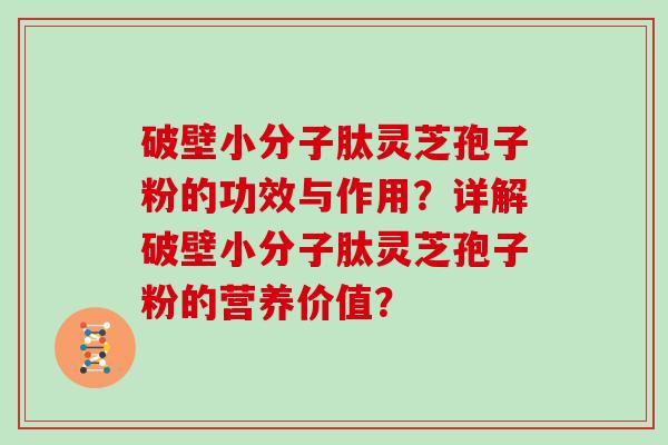 破壁小分子肽灵芝孢子粉的功效与作用？详解破壁小分子肽灵芝孢子粉的营养价值？