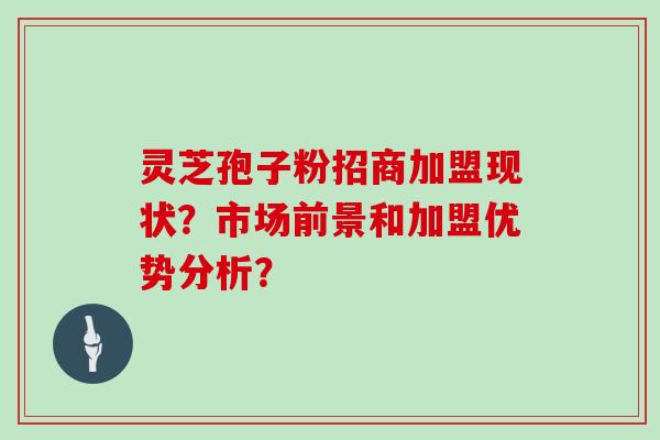 灵芝孢子粉招商加盟现状?市场前景和加盟优势分析?-第1张图片-灵芝大师 灵芝孢子粉招商加盟现状?市场前景和加盟优势分析?-第1张图片-灵芝大师