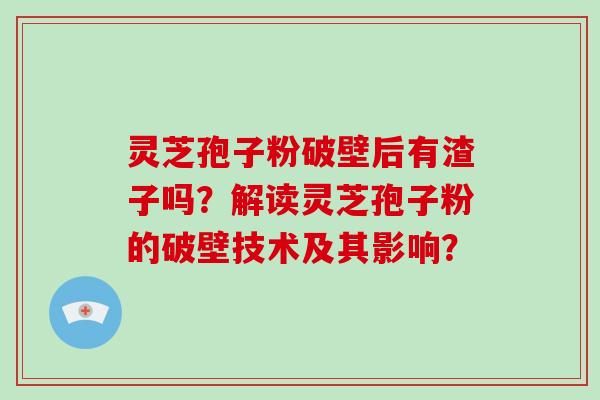 灵芝孢子粉破壁后有渣子吗？解读灵芝孢子粉的破壁技术及其影响？