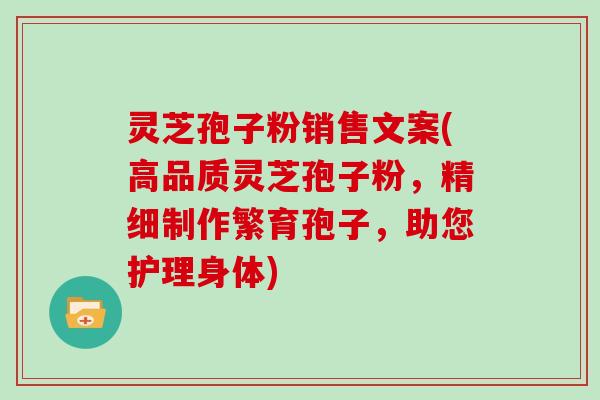 灵芝孢子粉销售文案(高品质灵芝孢子粉，精细制作繁育孢子，助您护理身体)