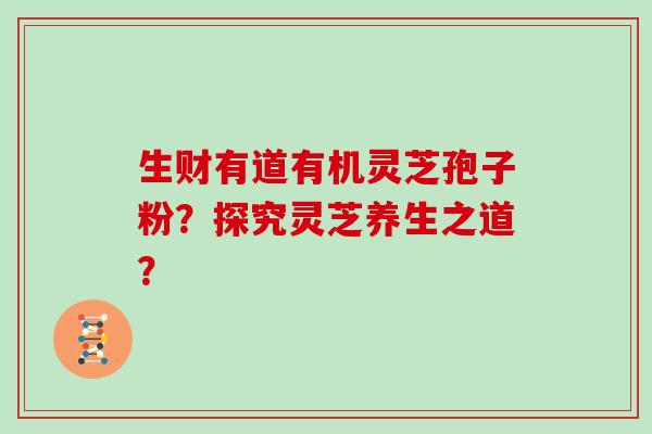 生财有道有机灵芝孢子粉？探究灵芝养生之道？