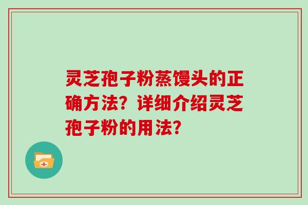 灵芝孢子粉蒸馒头的正确方法？详细介绍灵芝孢子粉的用法？