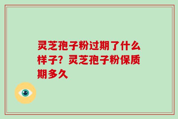 灵芝孢子粉过期了什么样子？灵芝孢子粉保质期多久